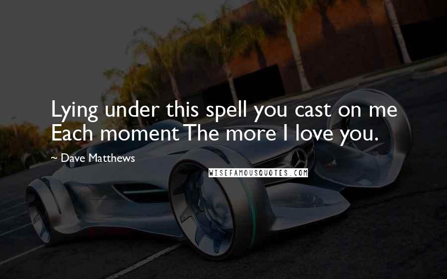 Dave Matthews Quotes: Lying under this spell you cast on me Each moment The more I love you.