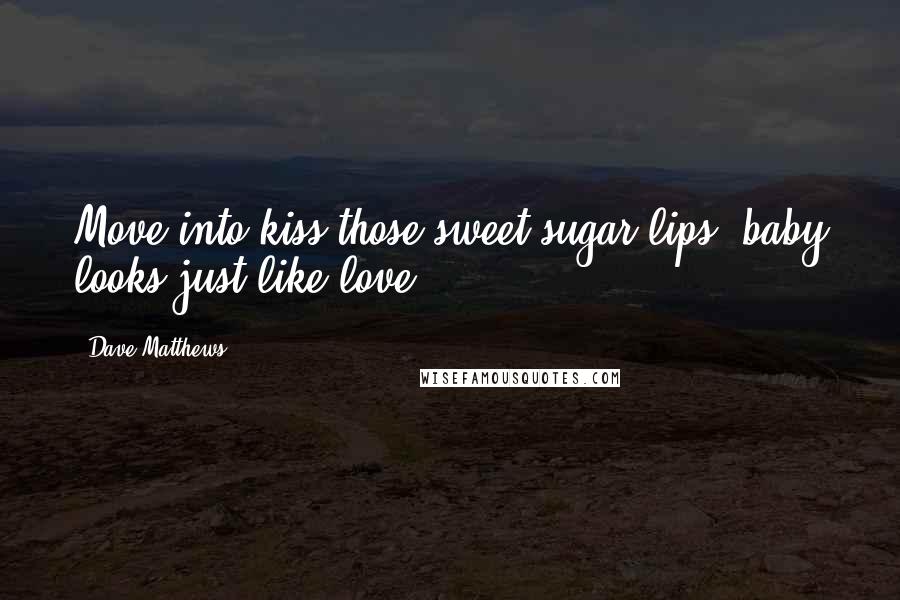 Dave Matthews Quotes: Move into kiss those sweet sugar lips, baby looks just like love.