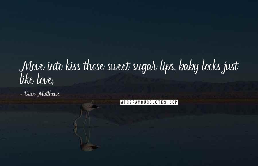 Dave Matthews Quotes: Move into kiss those sweet sugar lips, baby looks just like love.