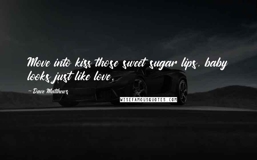 Dave Matthews Quotes: Move into kiss those sweet sugar lips, baby looks just like love.