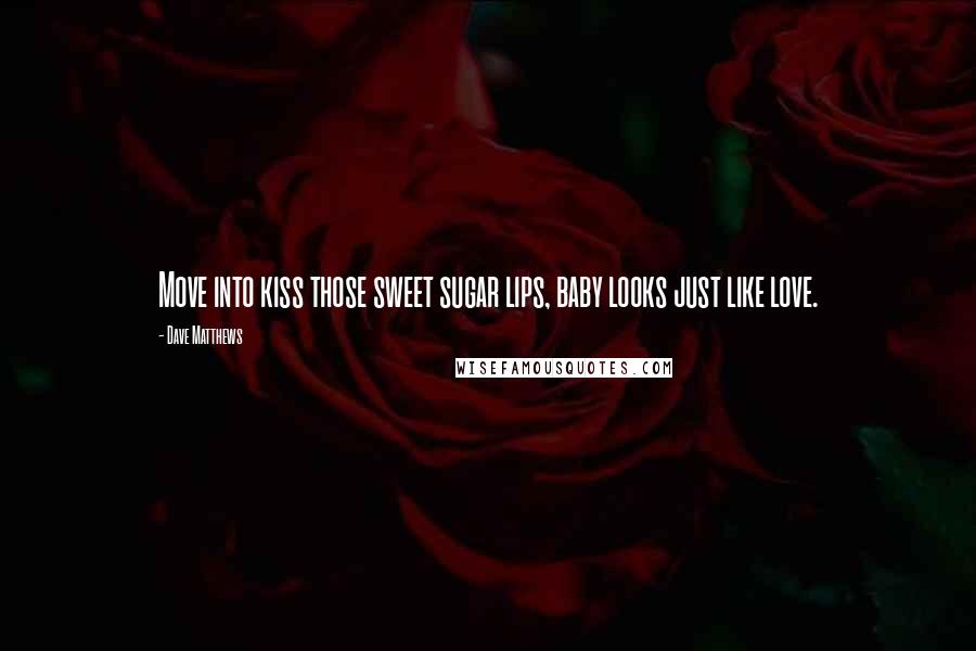 Dave Matthews Quotes: Move into kiss those sweet sugar lips, baby looks just like love.