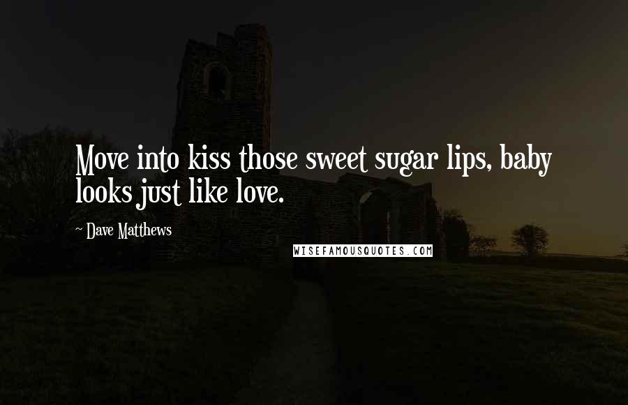 Dave Matthews Quotes: Move into kiss those sweet sugar lips, baby looks just like love.