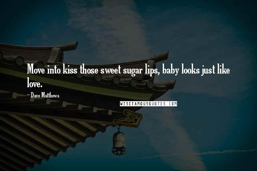 Dave Matthews Quotes: Move into kiss those sweet sugar lips, baby looks just like love.