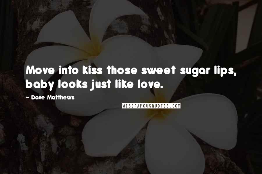 Dave Matthews Quotes: Move into kiss those sweet sugar lips, baby looks just like love.