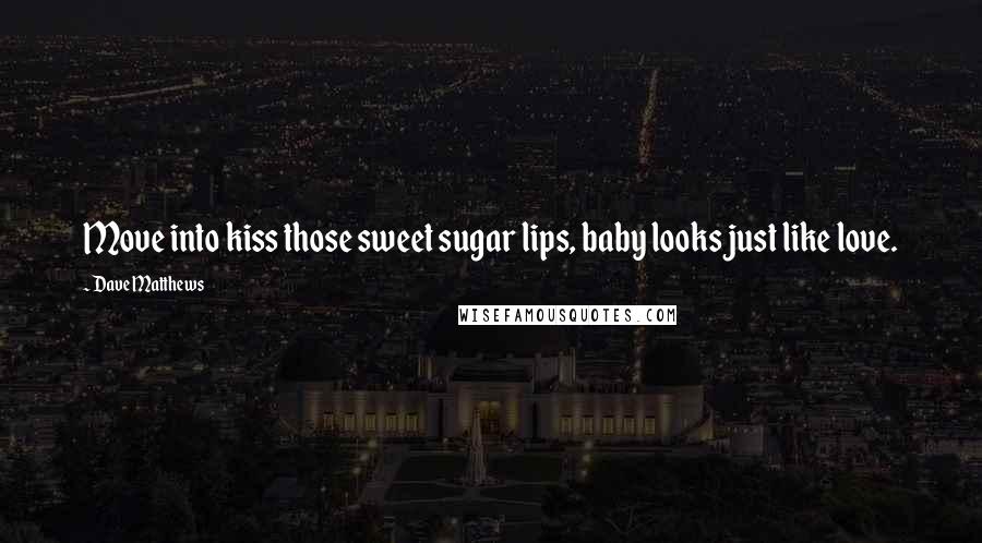 Dave Matthews Quotes: Move into kiss those sweet sugar lips, baby looks just like love.