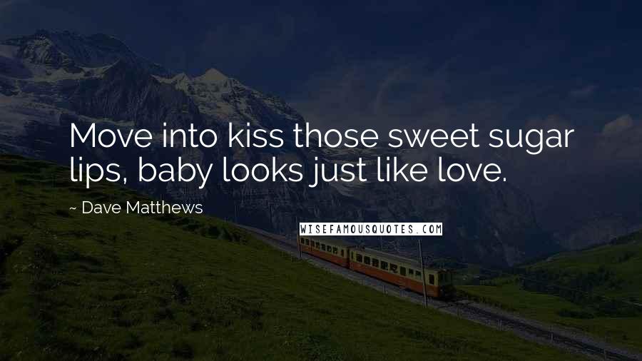 Dave Matthews Quotes: Move into kiss those sweet sugar lips, baby looks just like love.