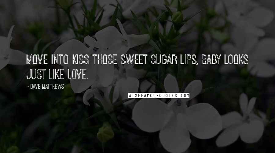 Dave Matthews Quotes: Move into kiss those sweet sugar lips, baby looks just like love.