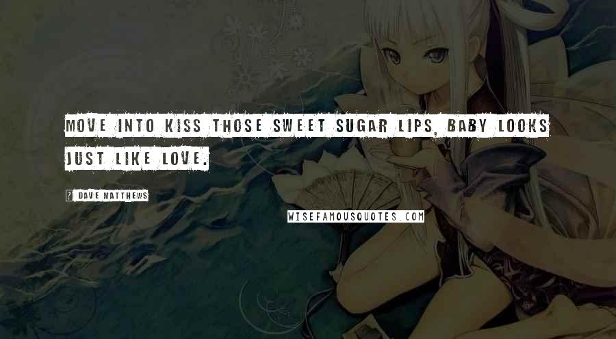 Dave Matthews Quotes: Move into kiss those sweet sugar lips, baby looks just like love.