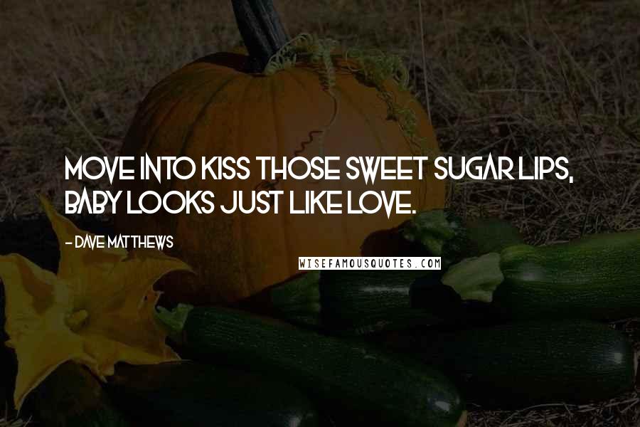 Dave Matthews Quotes: Move into kiss those sweet sugar lips, baby looks just like love.