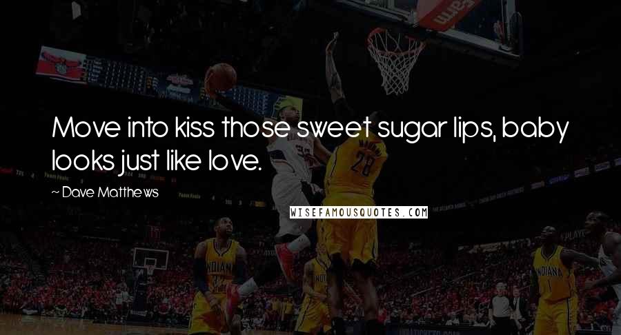 Dave Matthews Quotes: Move into kiss those sweet sugar lips, baby looks just like love.