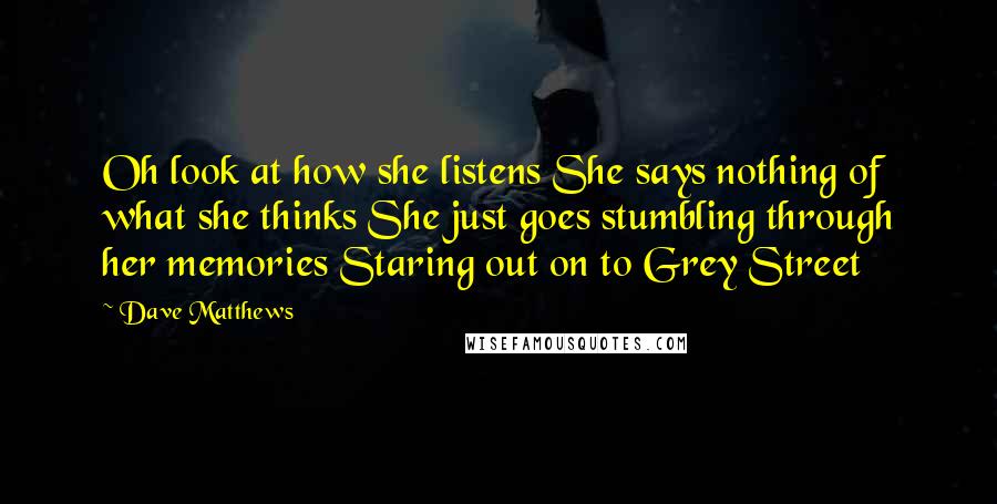 Dave Matthews Quotes: Oh look at how she listens She says nothing of what she thinks She just goes stumbling through her memories Staring out on to Grey Street
