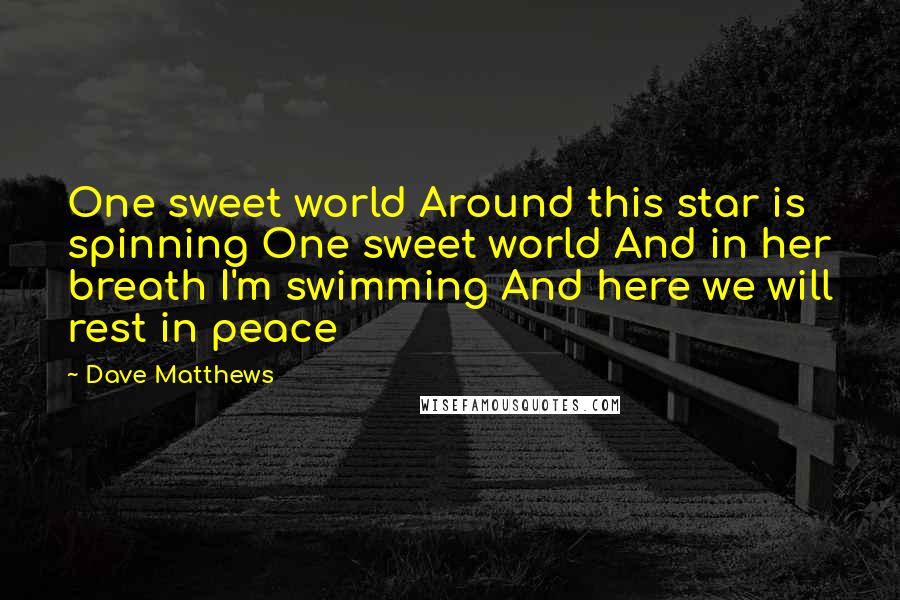 Dave Matthews Quotes: One sweet world Around this star is spinning One sweet world And in her breath I'm swimming And here we will rest in peace