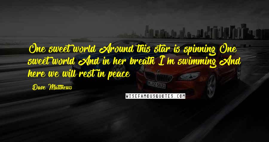 Dave Matthews Quotes: One sweet world Around this star is spinning One sweet world And in her breath I'm swimming And here we will rest in peace