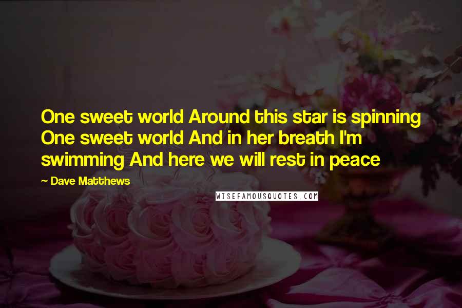 Dave Matthews Quotes: One sweet world Around this star is spinning One sweet world And in her breath I'm swimming And here we will rest in peace