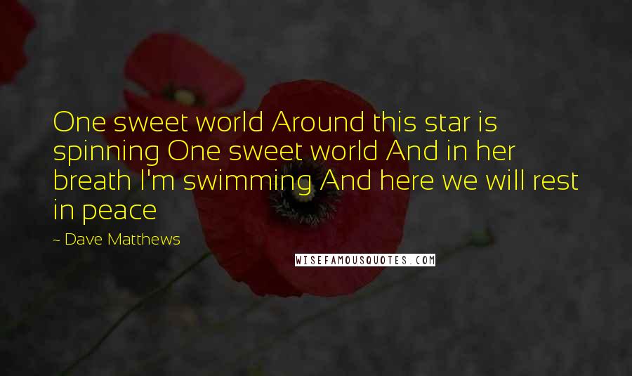 Dave Matthews Quotes: One sweet world Around this star is spinning One sweet world And in her breath I'm swimming And here we will rest in peace