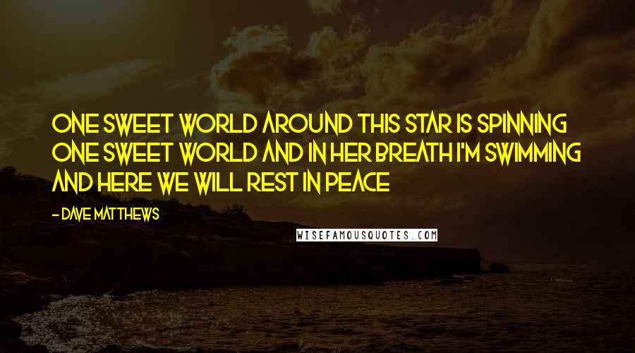 Dave Matthews Quotes: One sweet world Around this star is spinning One sweet world And in her breath I'm swimming And here we will rest in peace