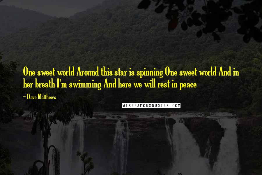 Dave Matthews Quotes: One sweet world Around this star is spinning One sweet world And in her breath I'm swimming And here we will rest in peace