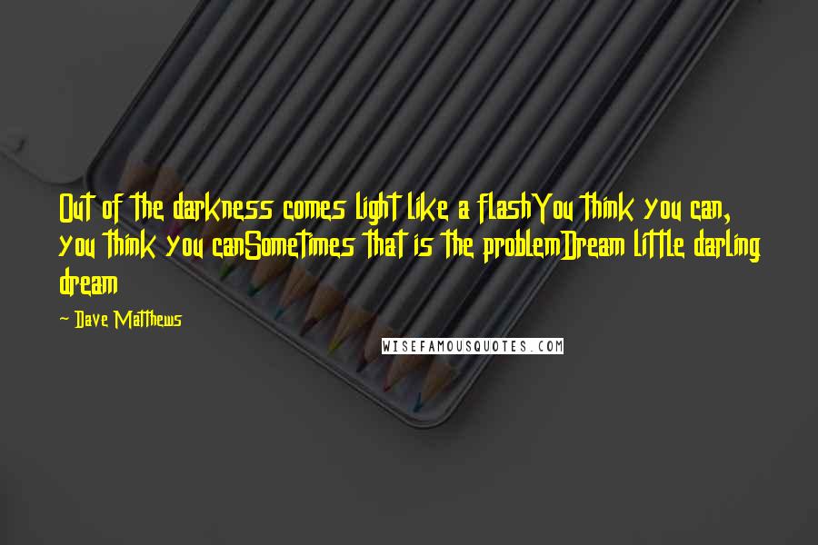 Dave Matthews Quotes: Out of the darkness comes light like a flashYou think you can, you think you canSometimes that is the problemDream little darling dream