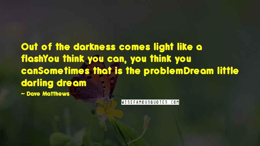 Dave Matthews Quotes: Out of the darkness comes light like a flashYou think you can, you think you canSometimes that is the problemDream little darling dream