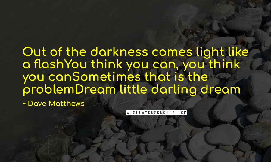 Dave Matthews Quotes: Out of the darkness comes light like a flashYou think you can, you think you canSometimes that is the problemDream little darling dream