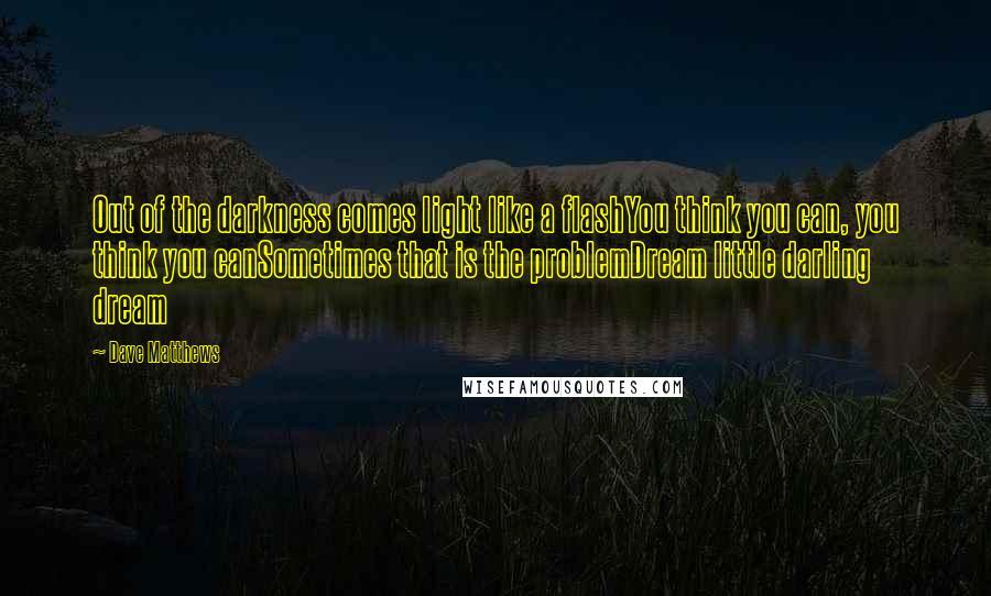 Dave Matthews Quotes: Out of the darkness comes light like a flashYou think you can, you think you canSometimes that is the problemDream little darling dream