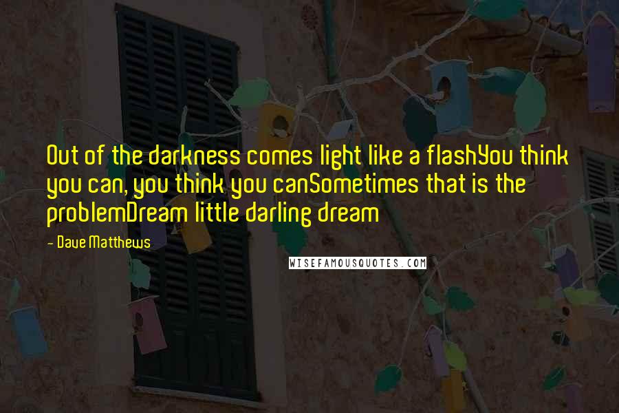 Dave Matthews Quotes: Out of the darkness comes light like a flashYou think you can, you think you canSometimes that is the problemDream little darling dream