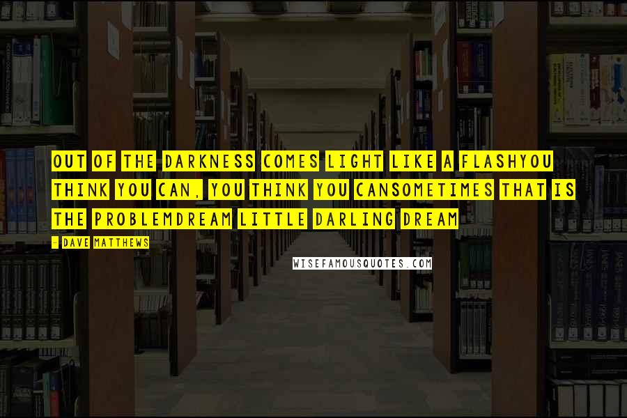 Dave Matthews Quotes: Out of the darkness comes light like a flashYou think you can, you think you canSometimes that is the problemDream little darling dream