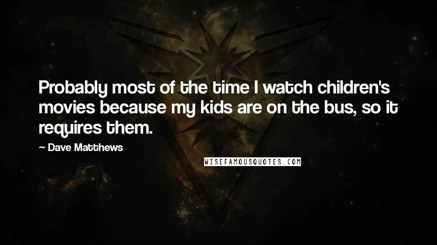 Dave Matthews Quotes: Probably most of the time I watch children's movies because my kids are on the bus, so it requires them.