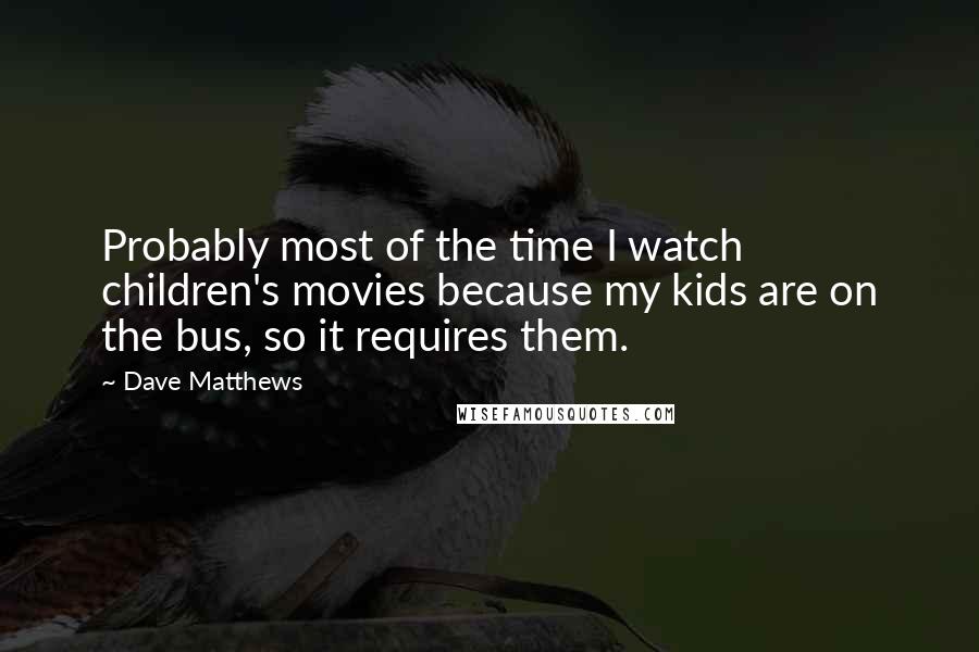 Dave Matthews Quotes: Probably most of the time I watch children's movies because my kids are on the bus, so it requires them.