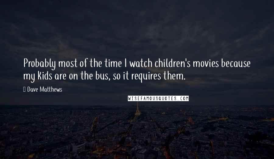 Dave Matthews Quotes: Probably most of the time I watch children's movies because my kids are on the bus, so it requires them.