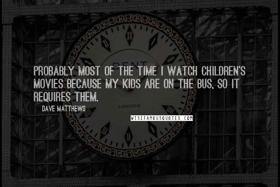 Dave Matthews Quotes: Probably most of the time I watch children's movies because my kids are on the bus, so it requires them.