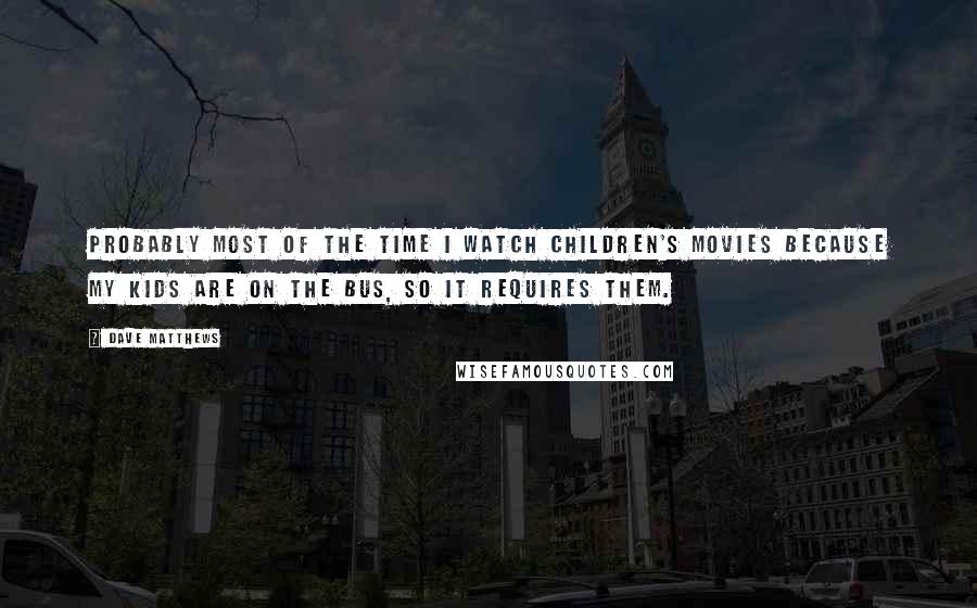 Dave Matthews Quotes: Probably most of the time I watch children's movies because my kids are on the bus, so it requires them.