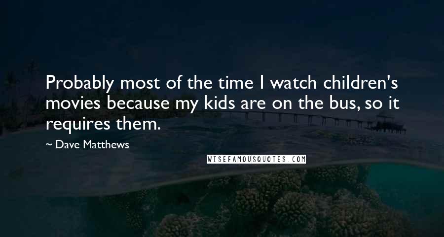 Dave Matthews Quotes: Probably most of the time I watch children's movies because my kids are on the bus, so it requires them.