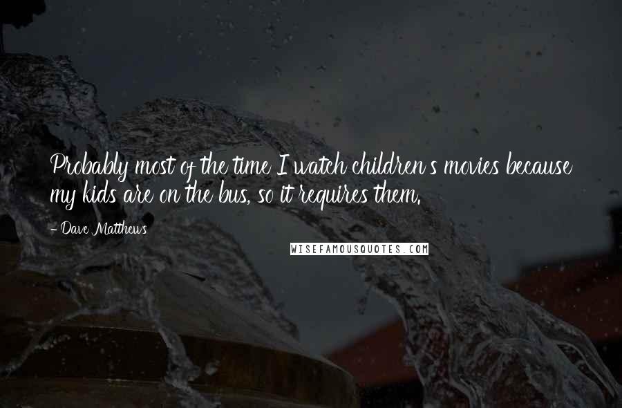 Dave Matthews Quotes: Probably most of the time I watch children's movies because my kids are on the bus, so it requires them.