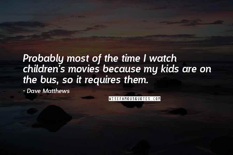 Dave Matthews Quotes: Probably most of the time I watch children's movies because my kids are on the bus, so it requires them.