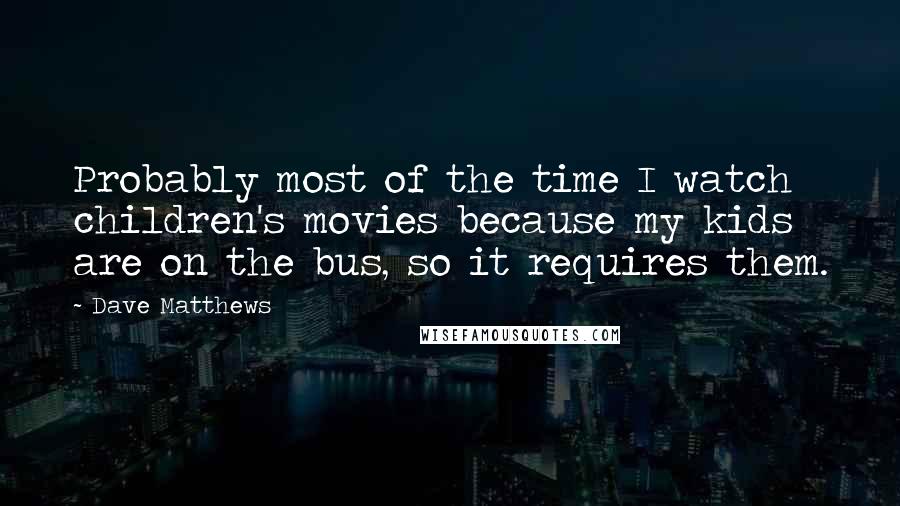 Dave Matthews Quotes: Probably most of the time I watch children's movies because my kids are on the bus, so it requires them.