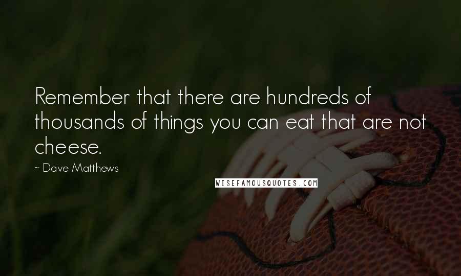 Dave Matthews Quotes: Remember that there are hundreds of thousands of things you can eat that are not cheese.