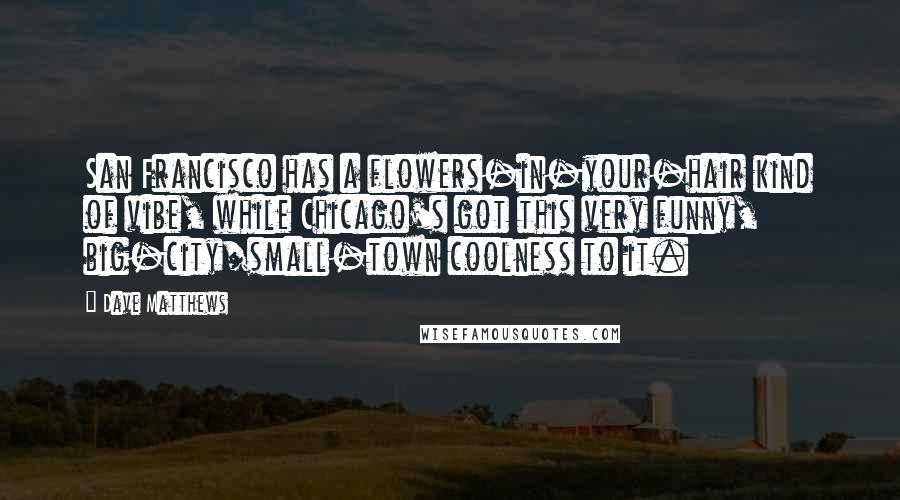 Dave Matthews Quotes: San Francisco has a flowers-in-your-hair kind of vibe, while Chicago's got this very funny, big-city/small-town coolness to it.