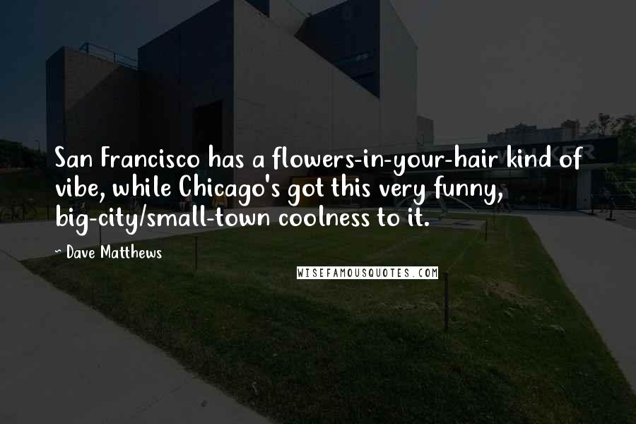 Dave Matthews Quotes: San Francisco has a flowers-in-your-hair kind of vibe, while Chicago's got this very funny, big-city/small-town coolness to it.