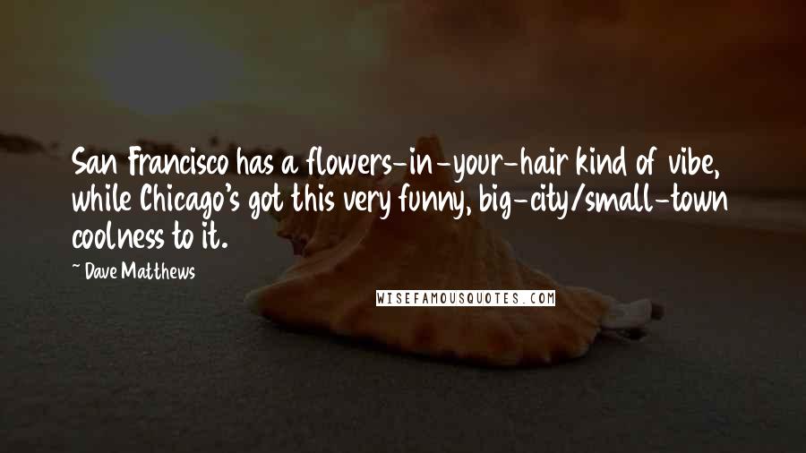 Dave Matthews Quotes: San Francisco has a flowers-in-your-hair kind of vibe, while Chicago's got this very funny, big-city/small-town coolness to it.