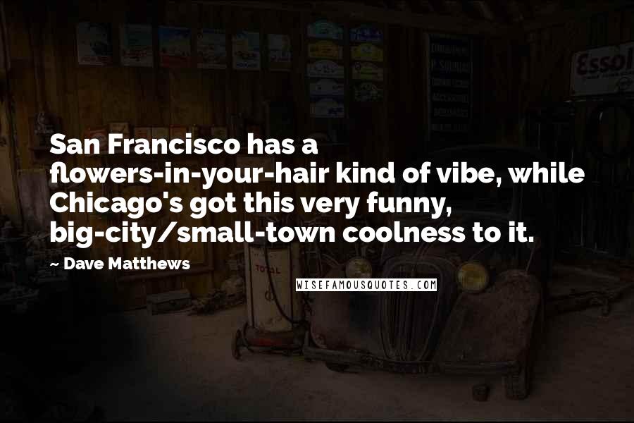 Dave Matthews Quotes: San Francisco has a flowers-in-your-hair kind of vibe, while Chicago's got this very funny, big-city/small-town coolness to it.