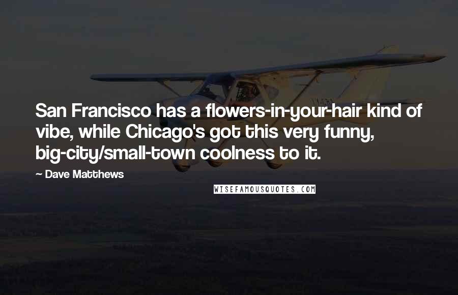 Dave Matthews Quotes: San Francisco has a flowers-in-your-hair kind of vibe, while Chicago's got this very funny, big-city/small-town coolness to it.