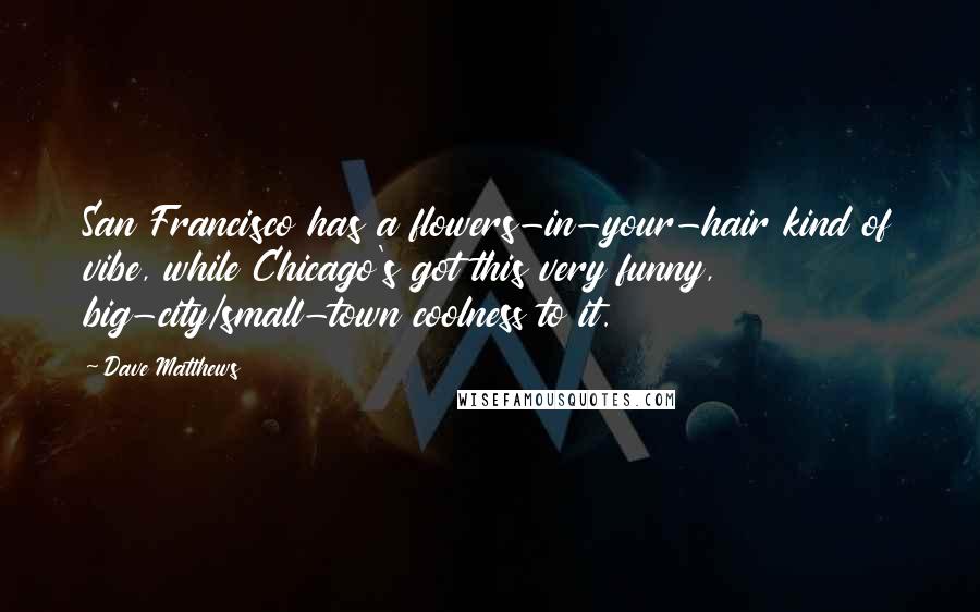 Dave Matthews Quotes: San Francisco has a flowers-in-your-hair kind of vibe, while Chicago's got this very funny, big-city/small-town coolness to it.