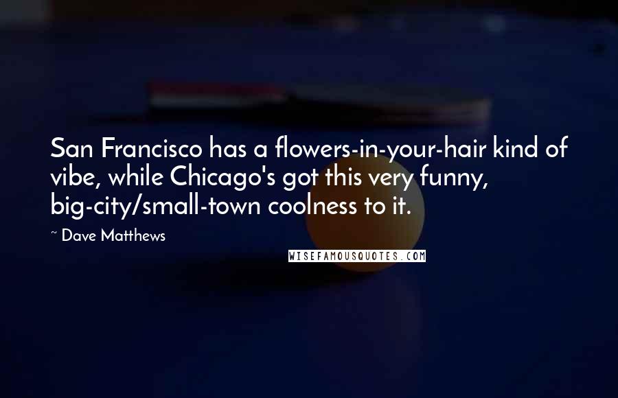 Dave Matthews Quotes: San Francisco has a flowers-in-your-hair kind of vibe, while Chicago's got this very funny, big-city/small-town coolness to it.