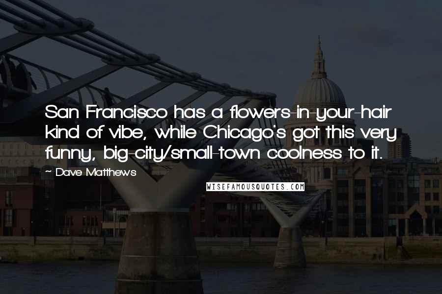 Dave Matthews Quotes: San Francisco has a flowers-in-your-hair kind of vibe, while Chicago's got this very funny, big-city/small-town coolness to it.