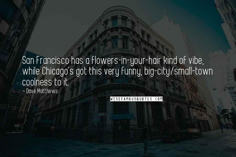 Dave Matthews Quotes: San Francisco has a flowers-in-your-hair kind of vibe, while Chicago's got this very funny, big-city/small-town coolness to it.