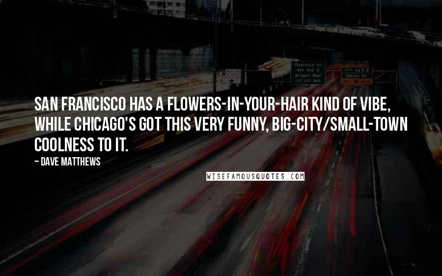Dave Matthews Quotes: San Francisco has a flowers-in-your-hair kind of vibe, while Chicago's got this very funny, big-city/small-town coolness to it.