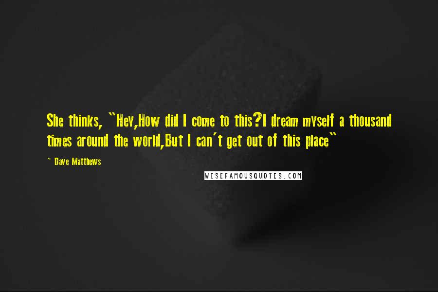 Dave Matthews Quotes: She thinks, "Hey,How did I come to this?I dream myself a thousand times around the world,But I can't get out of this place"