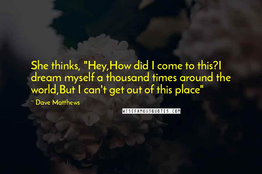 Dave Matthews Quotes: She thinks, "Hey,How did I come to this?I dream myself a thousand times around the world,But I can't get out of this place"