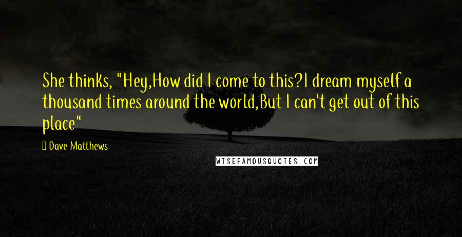 Dave Matthews Quotes: She thinks, "Hey,How did I come to this?I dream myself a thousand times around the world,But I can't get out of this place"